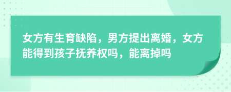 女方有生育缺陷，男方提出离婚，女方能得到孩子抚养权吗，能离掉吗