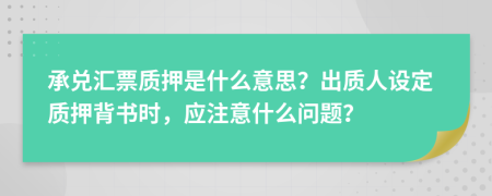 承兑汇票质押是什么意思？出质人设定质押背书时，应注意什么问题？