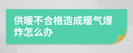 供暖不合格造成暖气爆炸怎么办