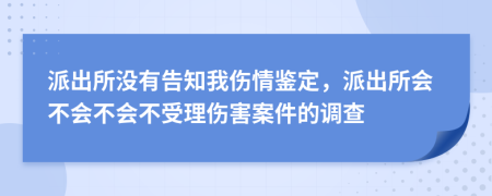 派出所没有告知我伤情鉴定，派出所会不会不会不受理伤害案件的调查