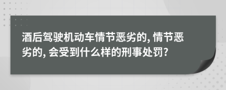 酒后驾驶机动车情节恶劣的, 情节恶劣的, 会受到什么样的刑事处罚?