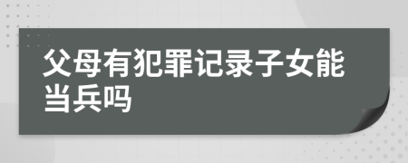 父母有犯罪记录子女能当兵吗