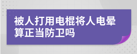 被人打用电棍将人电晕算正当防卫吗