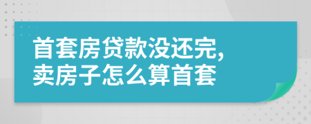 首套房贷款没还完, 卖房子怎么算首套