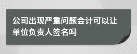 公司出现严重问题会计可以让单位负责人签名吗