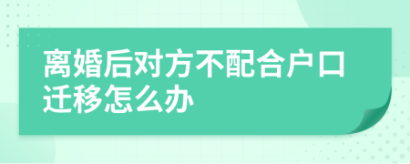 离婚后对方不配合户口迁移怎么办