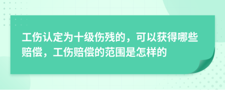 工伤认定为十级伤残的，可以获得哪些赔偿，工伤赔偿的范围是怎样的