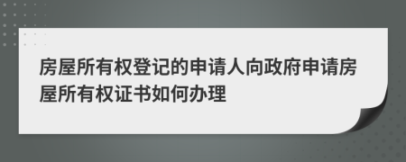 房屋所有权登记的申请人向政府申请房屋所有权证书如何办理