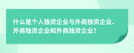 什么是个人独资企业与外商独资企业、外商独资企业和外商独资企业？