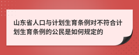 山东省人口与计划生育条例对不符合计划生育条例的公民是如何规定的