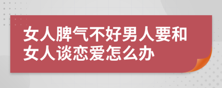 女人脾气不好男人要和女人谈恋爱怎么办