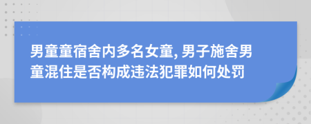 男童童宿舍内多名女童, 男子施舍男童混住是否构成违法犯罪如何处罚