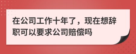 在公司工作十年了，现在想辞职可以要求公司赔偿吗