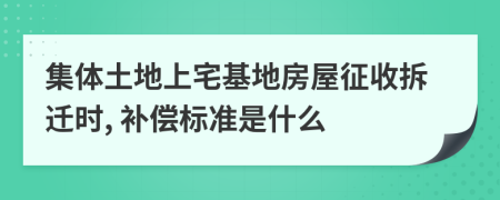 集体土地上宅基地房屋征收拆迁时, 补偿标准是什么