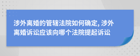 涉外离婚的管辖法院如何确定, 涉外离婚诉讼应该向哪个法院提起诉讼