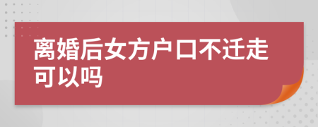 离婚后女方户口不迁走可以吗