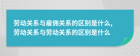 劳动关系与雇佣关系的区别是什么, 劳动关系与劳动关系的区别是什么