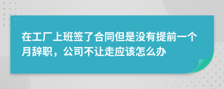 在工厂上班签了合同但是没有提前一个月辞职，公司不让走应该怎么办
