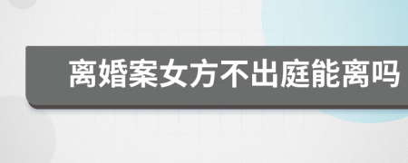 离婚案女方不出庭能离吗