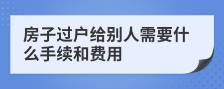 房子过户给别人需要什么手续和费用