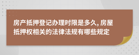 房产抵押登记办理时限是多久, 房屋抵押权相关的法律法规有哪些规定