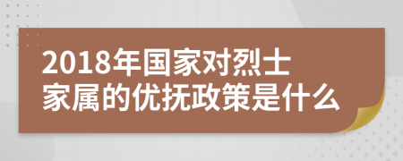 2018年国家对烈士家属的优抚政策是什么