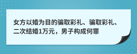 女方以婚为目的骗取彩礼、骗取彩礼、二次结婚1万元，男子构成何罪