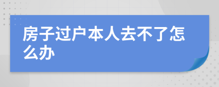 房子过户本人去不了怎么办