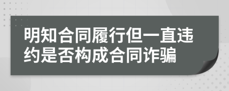 明知合同履行但一直违约是否构成合同诈骗