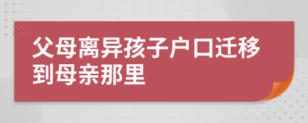 父母离异孩子户口迁移到母亲那里