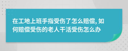 在工地上班手指受伤了怎么赔偿, 如何赔偿受伤的老人干活受伤怎么办