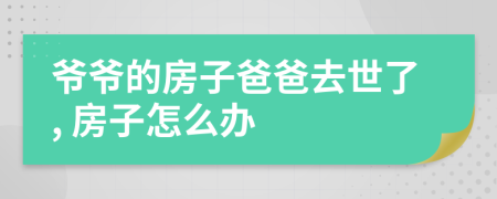 爷爷的房子爸爸去世了, 房子怎么办