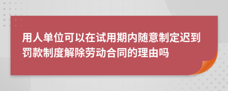 用人单位可以在试用期内随意制定迟到罚款制度解除劳动合同的理由吗