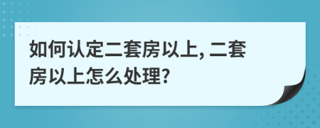 如何认定二套房以上, 二套房以上怎么处理?