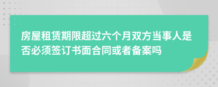 房屋租赁期限超过六个月双方当事人是否必须签订书面合同或者备案吗