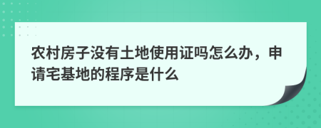 农村房子没有土地使用证吗怎么办，申请宅基地的程序是什么