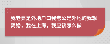 我老婆是外地户口我老公是外地的我想离婚，我在上海，我应该怎么做