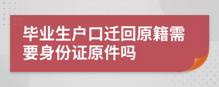 毕业生户口迁回原籍需要身份证原件吗