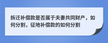 拆迁补偿款是否属于夫妻共同财产，如何分割，征地补偿款的如何分割