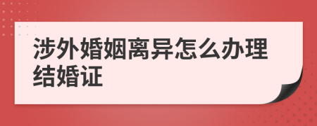 涉外婚姻离异怎么办理结婚证