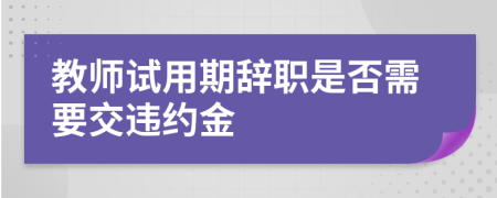 教师试用期辞职是否需要交违约金