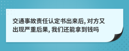 交通事故责任认定书出来后, 对方又出现严重后果, 我们还能拿到钱吗