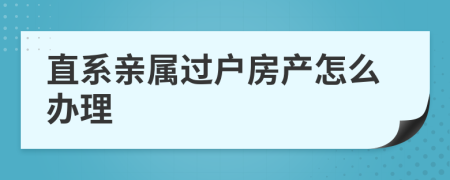 直系亲属过户房产怎么办理