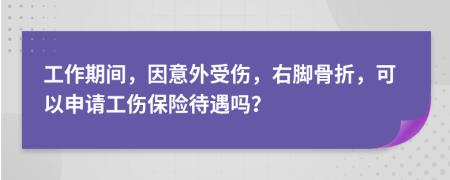 工作期间，因意外受伤，右脚骨折，可以申请工伤保险待遇吗？