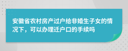 安徽省农村房产过户给非婚生子女的情况下，可以办理迁户口的手续吗