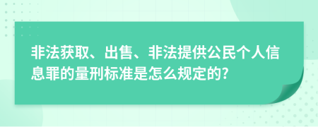 非法获取、出售、非法提供公民个人信息罪的量刑标准是怎么规定的?