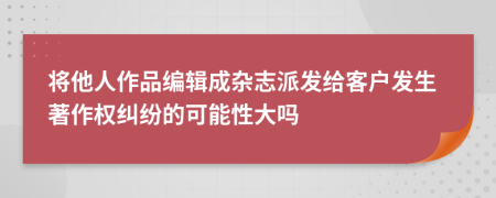 将他人作品编辑成杂志派发给客户发生著作权纠纷的可能性大吗