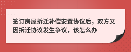 签订房屋拆迁补偿安置协议后，双方又因拆迁协议发生争议，该怎么办