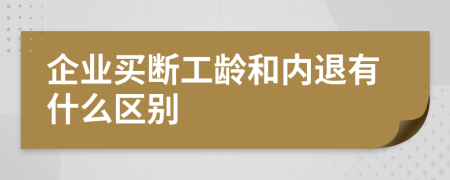 企业买断工龄和内退有什么区别