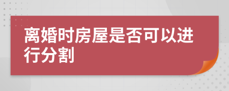 离婚时房屋是否可以进行分割